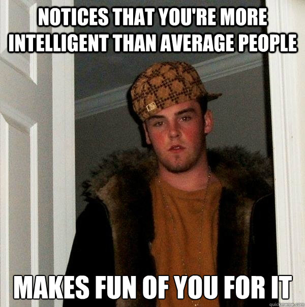 Notices that you're more intelligent than average people Makes fun of you for it - Notices that you're more intelligent than average people Makes fun of you for it  Scumbag Steve