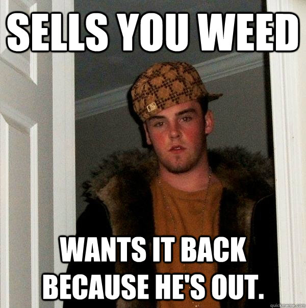 Sells you weed Wants it back because he's out. - Sells you weed Wants it back because he's out.  Scumbag Steve