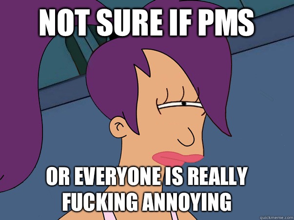 Not sure if PMS or everyone is really fucking annoying  Leela Futurama