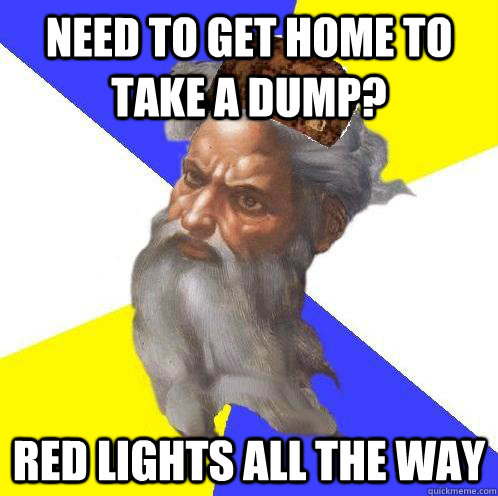 need to get home to take a dump? red lights all the way  Scumbag God