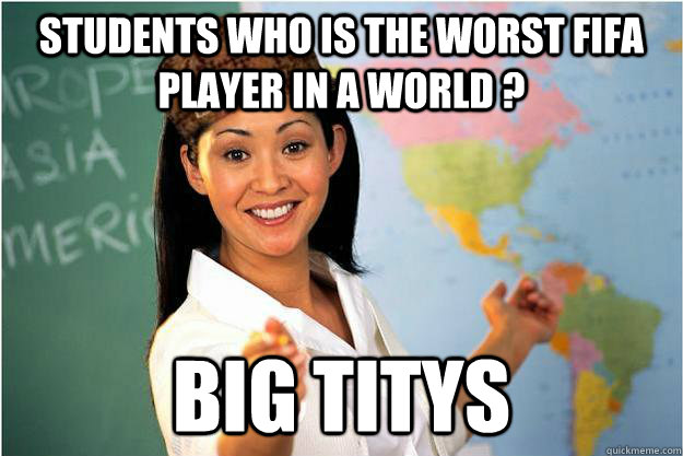 Students who IS THE WORST FIFA PLAYER IN A WORLD ? BIG TITYS  Scumbag Teacher