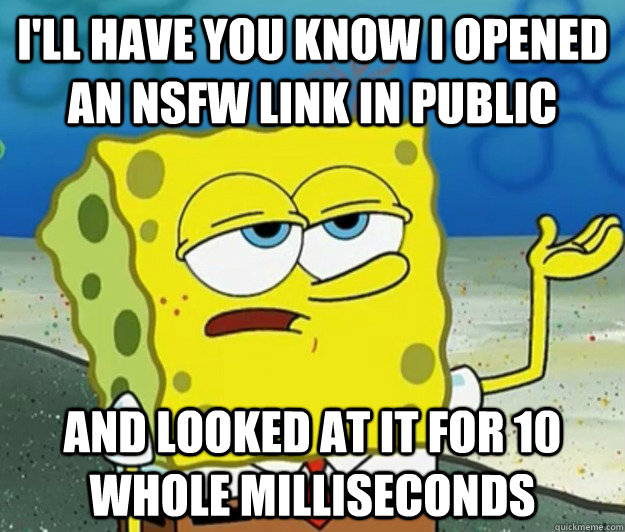 I'll have you know I opened an NSFW link in public ANd looked at it for 10 whole milliseconds - I'll have you know I opened an NSFW link in public ANd looked at it for 10 whole milliseconds  Tough Spongebob