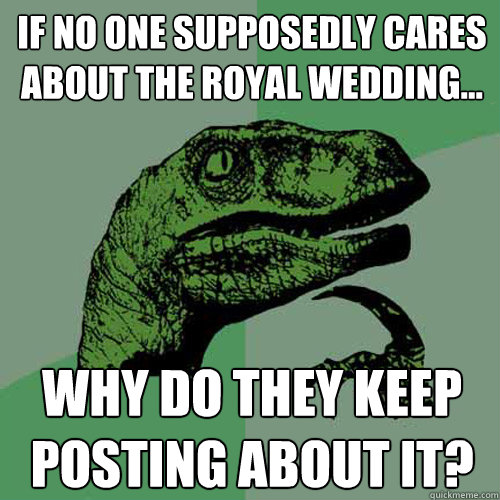 If no one supposedly cares about the royal wedding... Why do they keep posting about it?  Philosoraptor