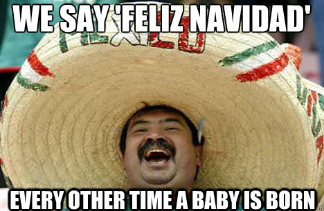 We say 'Feliz Navidad' Every other time a Baby is born  Merry mexican