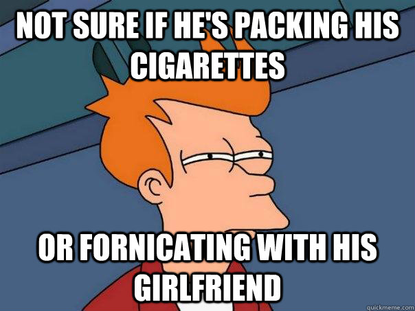 Not sure if he's packing his cigarettes Or fornicating with his girlfriend - Not sure if he's packing his cigarettes Or fornicating with his girlfriend  Futurama Fry