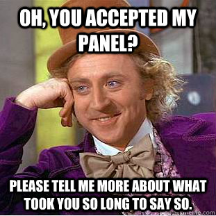 Oh, you accepted my panel? please tell me more about what took you so long to say so. - Oh, you accepted my panel? please tell me more about what took you so long to say so.  Condescending Wonka