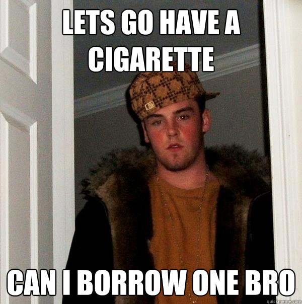 lets go have a cigarette can i borrow one bro  Scumbag Steve