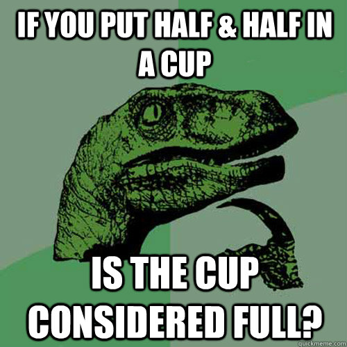 If you put half & half in a cup is the cup considered full?  Philosoraptor