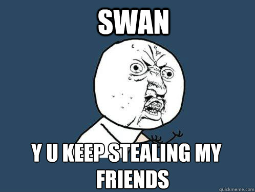 Swan y u keep stealing my friends friends  Y U No