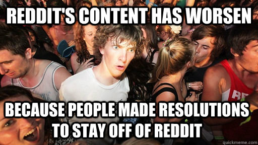 Reddit's content has worsen because people made resolutions to stay off of Reddit   Sudden Clarity Clarence