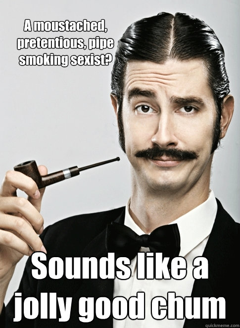 A moustached, pretentious, pipe smoking sexist? Sounds like a jolly good chum  Le Snob