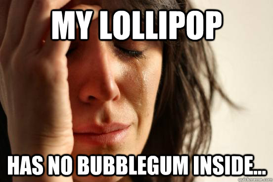 My lollipop has no bubblegum inside...  First World Problems