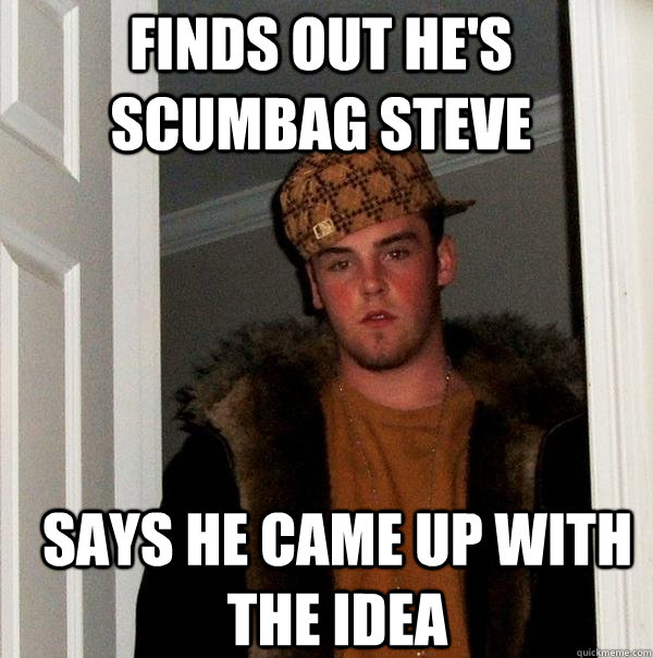 Finds out he's Scumbag Steve Says he came up with the idea  Scumbag Steve