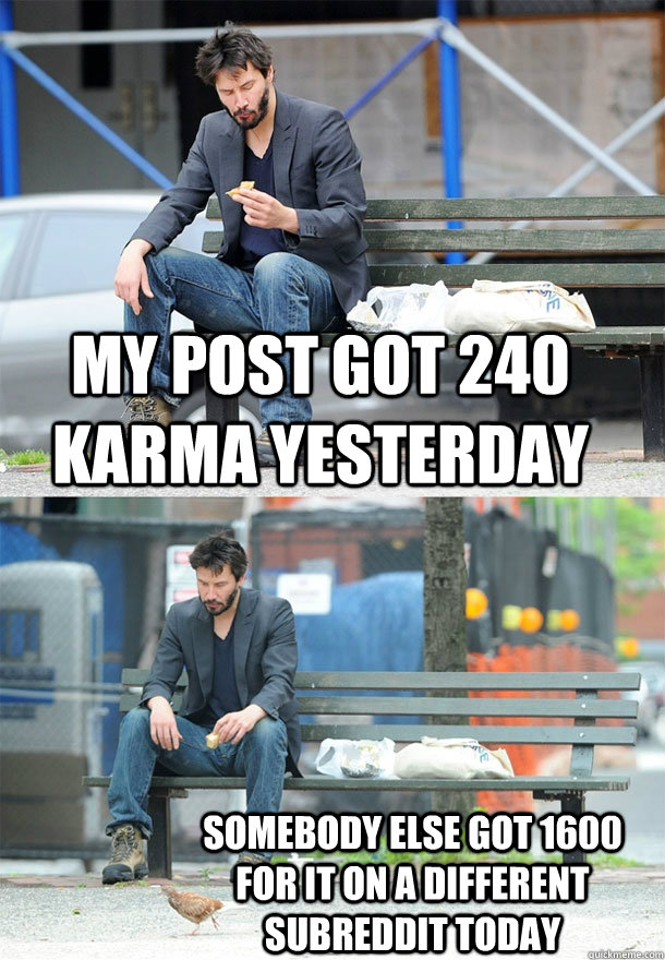 My post got 240 karma yesterday Somebody else got 1600 for it on a different subreddit today  Sad Keanu