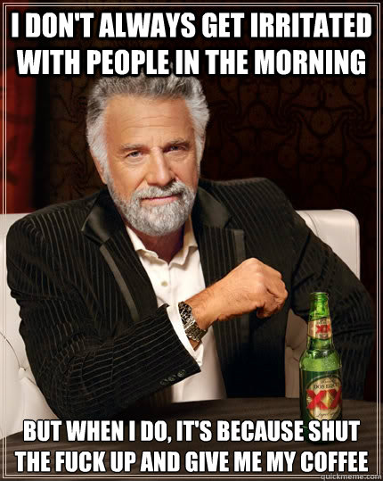 I don't always get irritated with people in the morning but when I do, it's because shut the fuck up and give me my coffee  The Most Interesting Man In The World