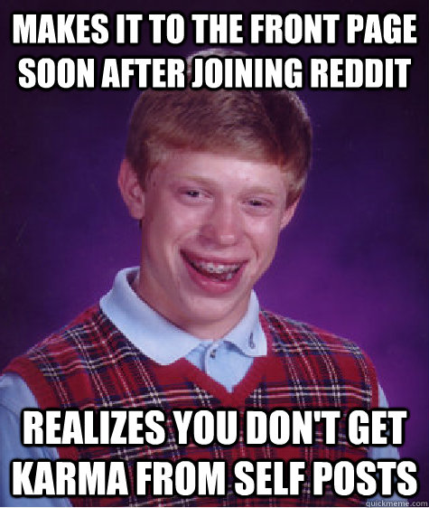 Makes it to the front page soon after joining reddit Realizes you don't get karma from self posts  Bad Luck Brian