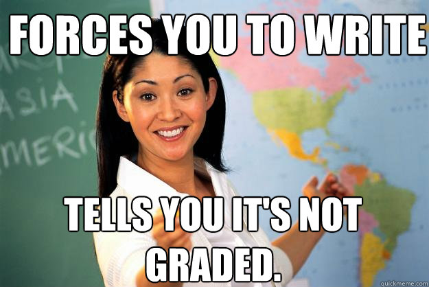 Forces you to write Tells you it's not graded.  Unhelpful High School Teacher