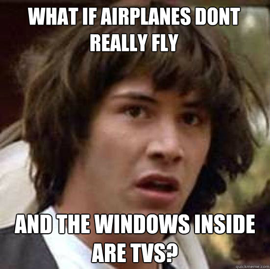 What if airplanes dont really fly and the windows inside are tvs?  conspiracy keanu