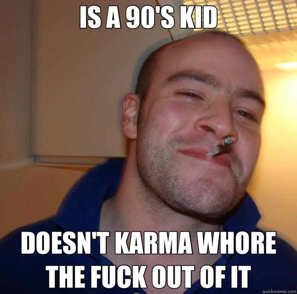 IS A 90'S KID DOESN'T KARMA WHORE THE FUCK OUT OF IT  Good Guy Greg 