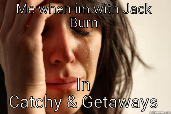 ME WHEN IM WITH JACK BURN IN CATCHY & GETAWAYS First World Problems