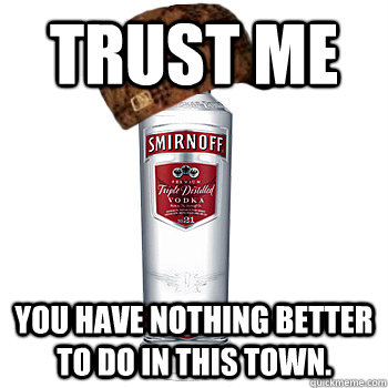 trust me you have nothing better to do in this town.  Scumbag Alcohol