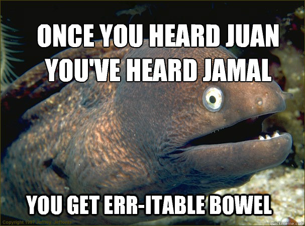 once you heard juan you've heard jamal You get err-itable bowel  Bad Joke Eel