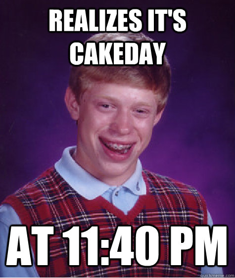 realizes it's cakeday at 11:40 PM - realizes it's cakeday at 11:40 PM  Bad Luck Brian