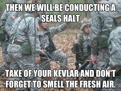 Then we will be conducting a seals halt Take of your kevlar and don't forget to smell the fresh air.   ROTC Ronnie