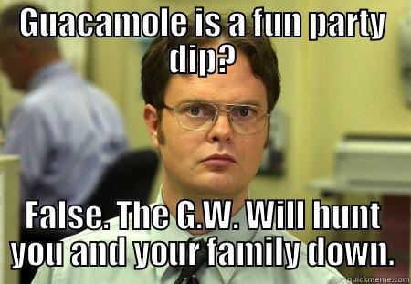 GUACAMOLE IS A FUN PARTY DIP? FALSE. THE G.W. WILL HUNT YOU AND YOUR FAMILY DOWN. Schrute