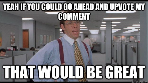 Yeah if you could go ahead and upvote my comment That would be great  Office Space Lumbergh HD