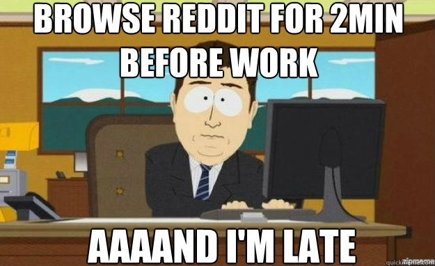 browse reddit for 2min before work AAAAND I'm late  aaaand its gone