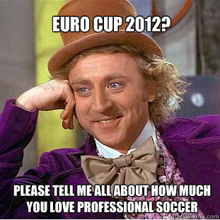 Euro cup 2012? Please tell me all about how much you love professional soccer - Euro cup 2012? Please tell me all about how much you love professional soccer  Willy Wonka Meme