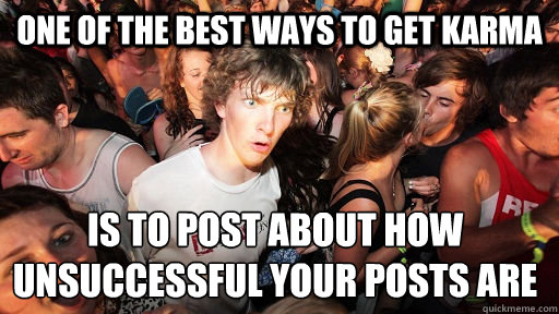 One of the best ways to get karma is to post about how unsuccessful your posts are  Sudden Clarity Clarence