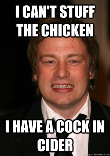 I can't stuff the chicken I have a cock in cider - I can't stuff the chicken I have a cock in cider  Oliver