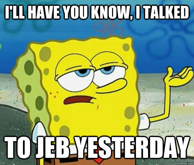 I'll have you know, I talked  to jeb yesterday  Tough Spongebob