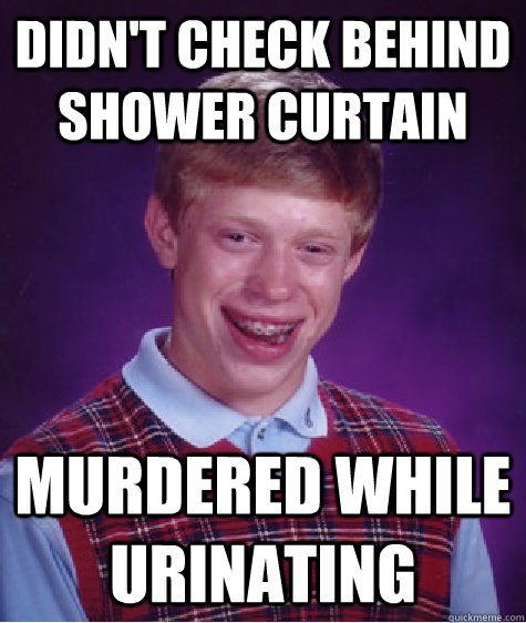 didn't check behind shower curtain murdered while urinating  Bad Luck Brian