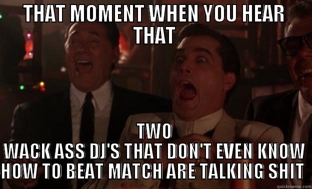 THAT MOMENT WHEN YOU HEAR THAT TWO WACK ASS DJ'S THAT DON'T EVEN KNOW HOW TO BEAT MATCH ARE TALKING SHIT  Misc