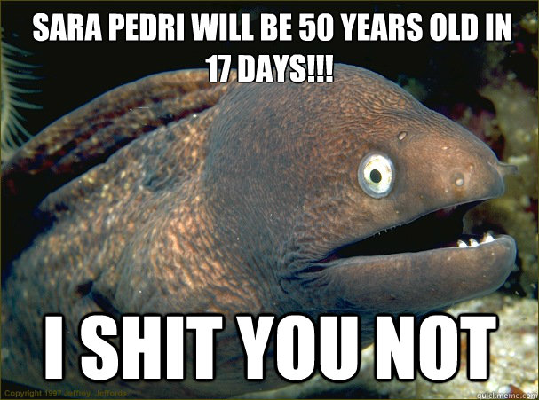  Sara Pedri will be 50 years old in 17 days!!! i shit you not  Bad Joke Eel