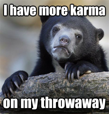 I have more karma on my throwaway   Confession Bear