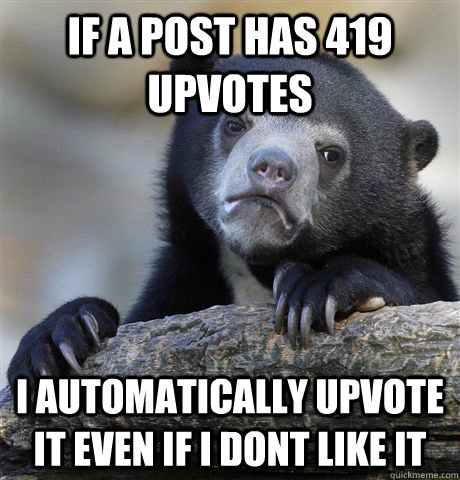 If a post has 419 upvotes I automatically upvote it even if i dont like it  Confession Bear