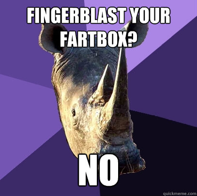 Fingerblast your fartbox? NO  Sexually Oblivious Rhino