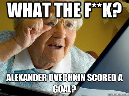 What the f**k? Alexander Ovechkin scored a goal?
  - What the f**k? Alexander Ovechkin scored a goal?
   Old lady computer control