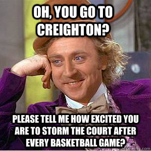 Oh, you go to Creighton? Please tell me how excited you are to storm the court after every basketball game? - Oh, you go to Creighton? Please tell me how excited you are to storm the court after every basketball game?  Condescending Wonka