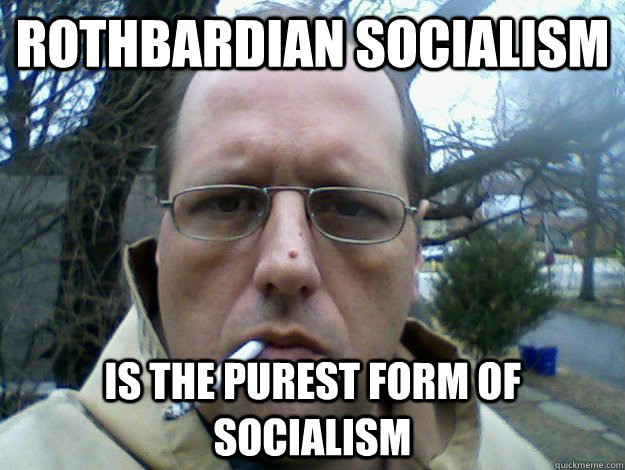 Rothbardian socialism is the purest form of socialism - Rothbardian socialism is the purest form of socialism  BradSpangler