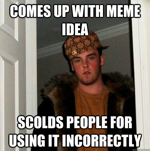 Comes up with Meme idea Scolds people for using it incorrectly  Scumbag Steve