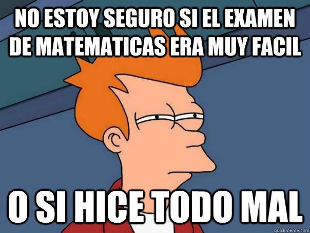 no estoy seguro si el examen de matematicas era muy facil o si hice todo mal  Futurama Fry