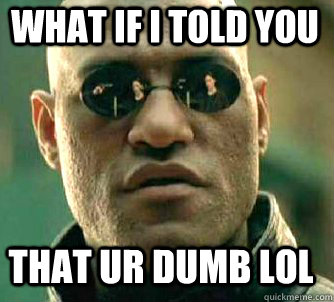 what if i told you that ur dumb lol  Matrix Morpheus