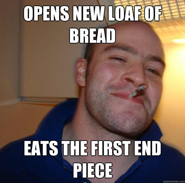 opens new loaf of bread eats the first end piece  Good Guy Greg 