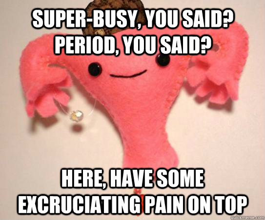 Super-busy, you said? Period, you said? Here, have some excruciating pain on top  Scumbag Uterus