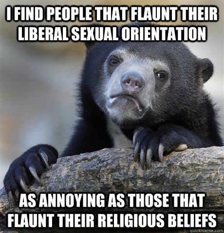 I find people that flaunt their liberal sexual orientation as annoying as those that flaunt their religious beliefs   Confession Bear